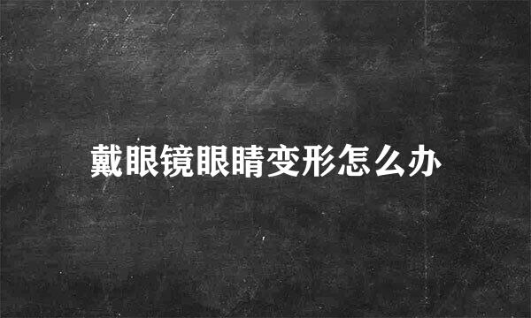 戴眼镜眼睛变形怎么办