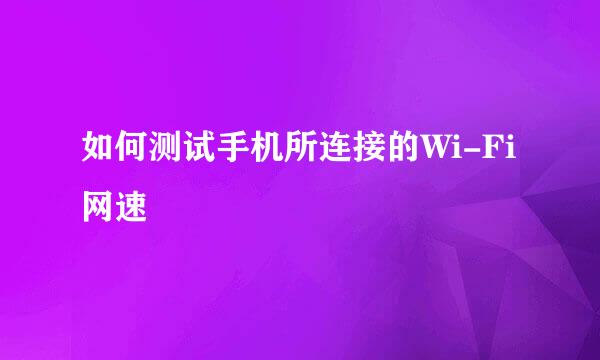 如何测试手机所连接的Wi-Fi网速