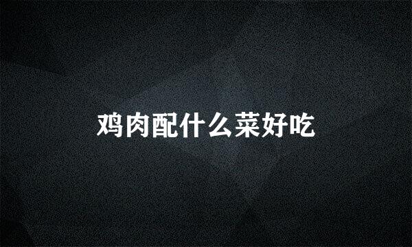 鸡肉配什么菜好吃