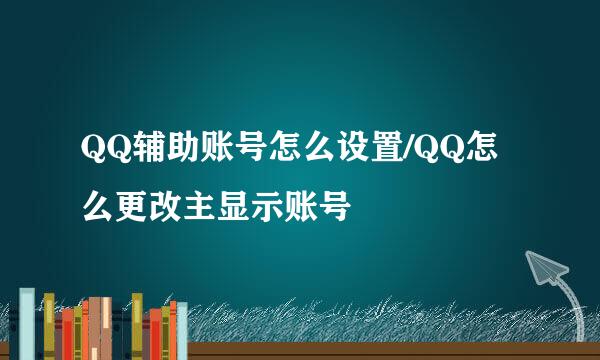 QQ辅助账号怎么设置/QQ怎么更改主显示账号