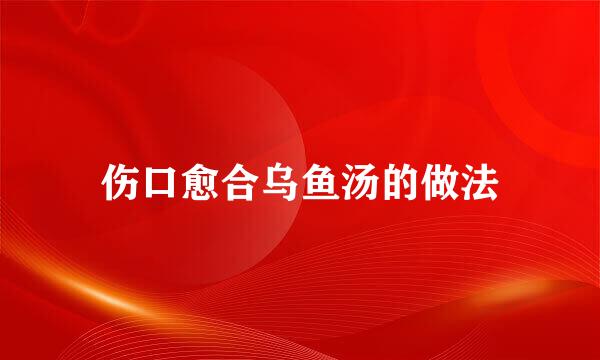 伤口愈合乌鱼汤的做法