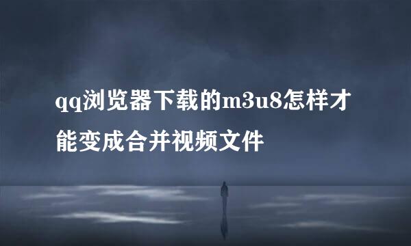 qq浏览器下载的m3u8怎样才能变成合并视频文件