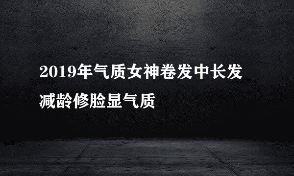 2019年气质女神卷发中长发 减龄修脸显气质