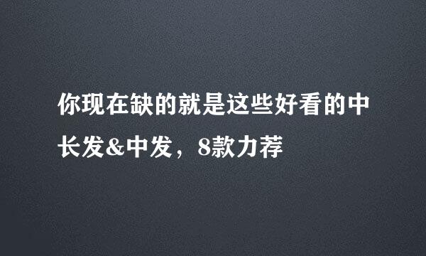 你现在缺的就是这些好看的中长发&中发，8款力荐