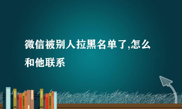 微信被别人拉黑名单了,怎么和他联系