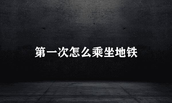 第一次怎么乘坐地铁