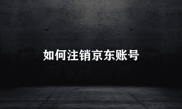 如何注销京东账号
