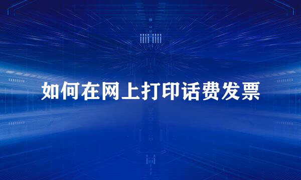 如何在网上打印话费发票