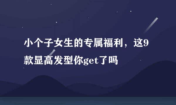 小个子女生的专属福利，这9款显高发型你get了吗