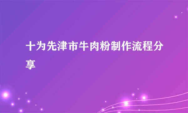 十为先津市牛肉粉制作流程分享