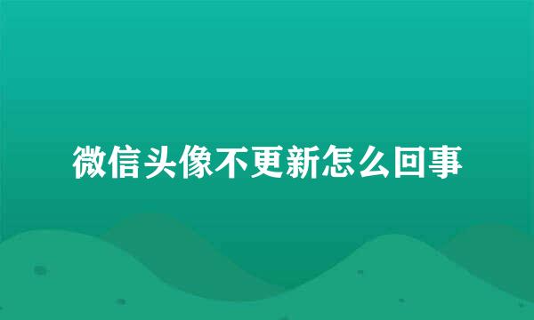 微信头像不更新怎么回事