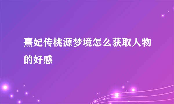熹妃传桃源梦境怎么获取人物的好感