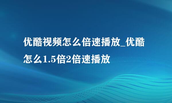 优酷视频怎么倍速播放_优酷怎么1.5倍2倍速播放