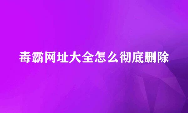 毒霸网址大全怎么彻底删除