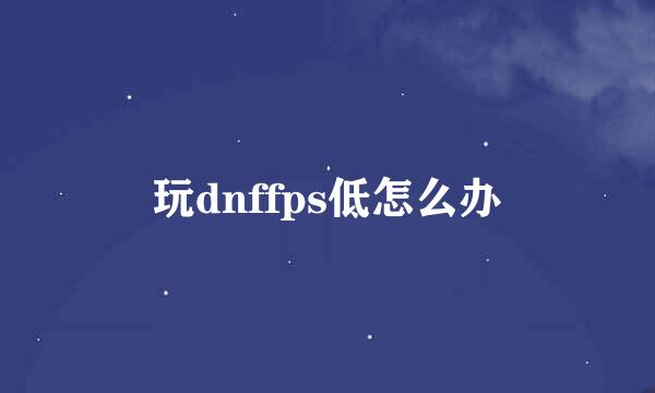 玩dnffps低怎么办