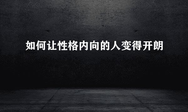 如何让性格内向的人变得开朗