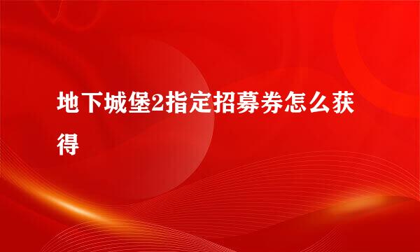 地下城堡2指定招募券怎么获得