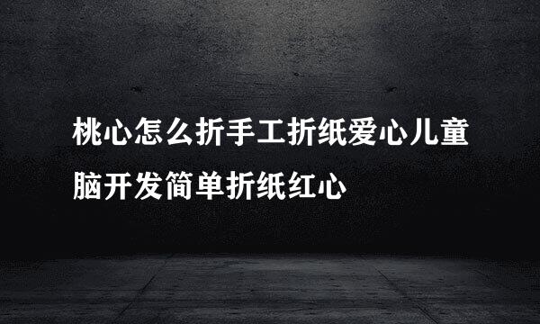 桃心怎么折手工折纸爱心儿童脑开发简单折纸红心