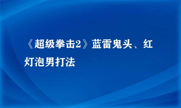 《超级拳击2》蓝雷鬼头、红灯泡男打法