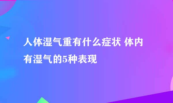 人体湿气重有什么症状 体内有湿气的5种表现