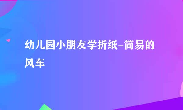 幼儿园小朋友学折纸-简易的风车