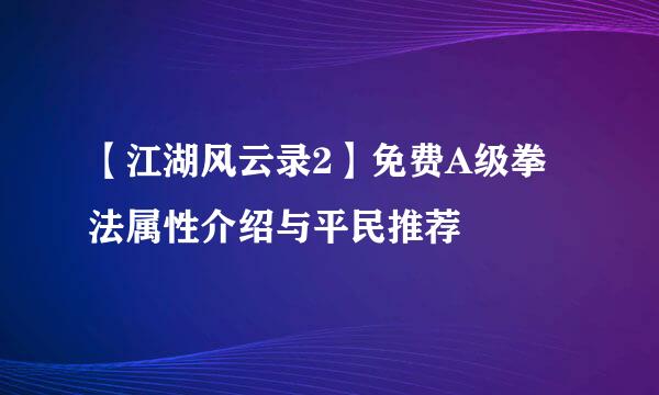 【江湖风云录2】免费A级拳法属性介绍与平民推荐