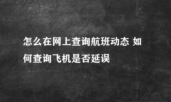 怎么在网上查询航班动态 如何查询飞机是否延误