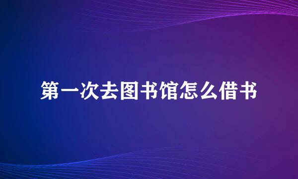 第一次去图书馆怎么借书