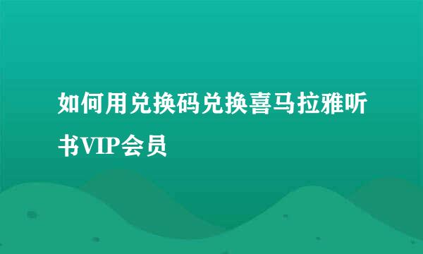 如何用兑换码兑换喜马拉雅听书VIP会员