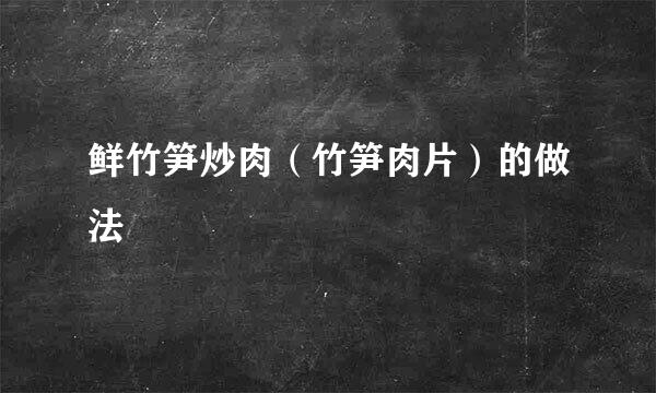 鲜竹笋炒肉（竹笋肉片）的做法