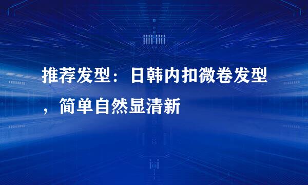 推荐发型：日韩内扣微卷发型，简单自然显清新