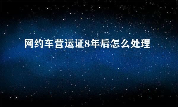 网约车营运证8年后怎么处理