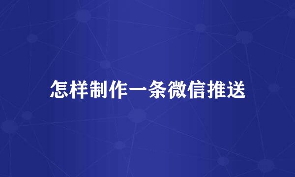 怎样制作一条微信推送