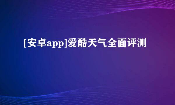 [安卓app]爱酷天气全面评测