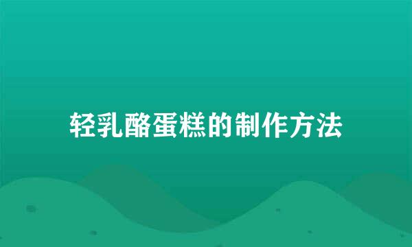 轻乳酪蛋糕的制作方法