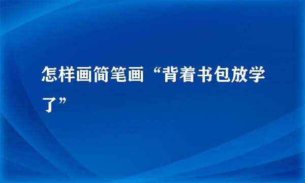 怎样画简笔画“背着书包放学了”