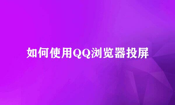 如何使用QQ浏览器投屏