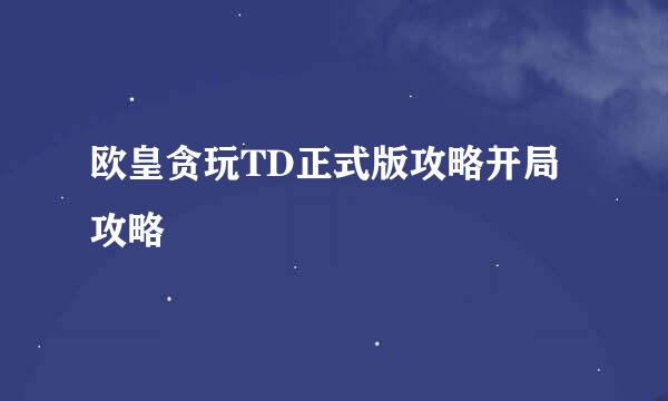 欧皇贪玩TD正式版攻略开局攻略
