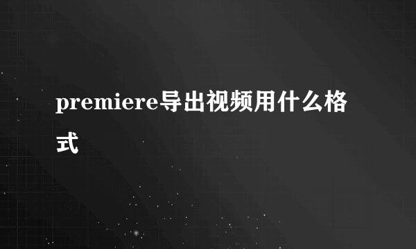 premiere导出视频用什么格式