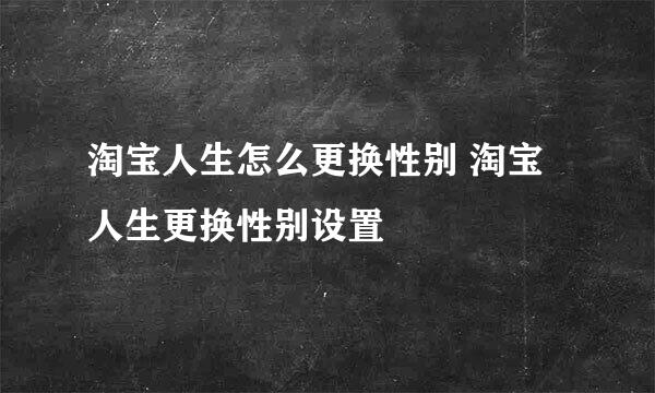 淘宝人生怎么更换性别 淘宝人生更换性别设置