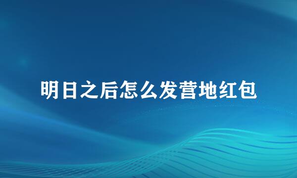 明日之后怎么发营地红包