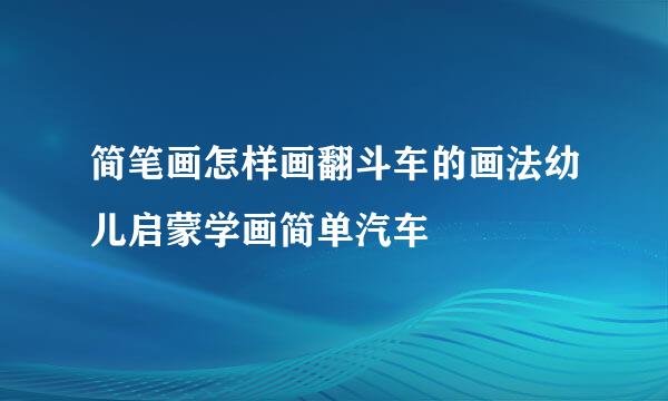 简笔画怎样画翻斗车的画法幼儿启蒙学画简单汽车