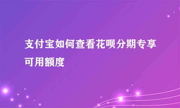 支付宝如何查看花呗分期专享可用额度