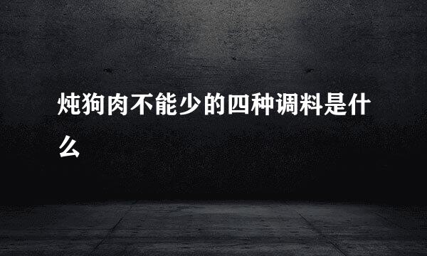 炖狗肉不能少的四种调料是什么