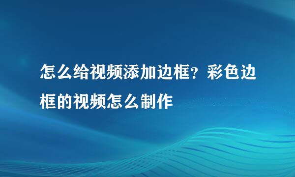 怎么给视频添加边框？彩色边框的视频怎么制作