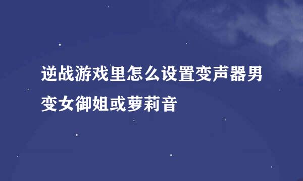 逆战游戏里怎么设置变声器男变女御姐或萝莉音