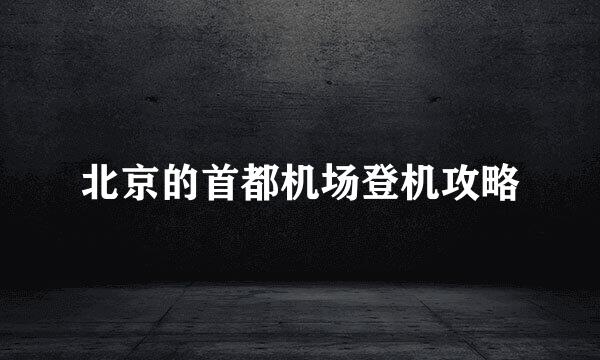 北京的首都机场登机攻略