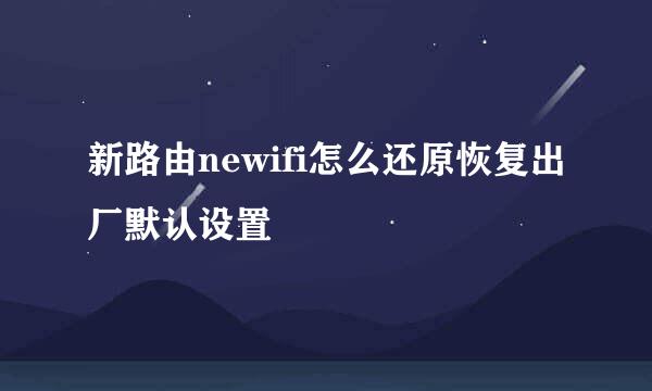 新路由newifi怎么还原恢复出厂默认设置