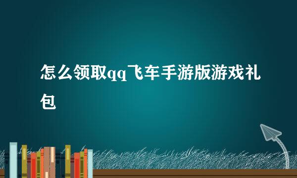 怎么领取qq飞车手游版游戏礼包