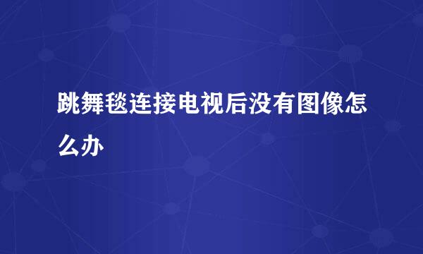 跳舞毯连接电视后没有图像怎么办